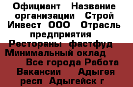 Официант › Название организации ­ Строй-Инвест, ООО › Отрасль предприятия ­ Рестораны, фастфуд › Минимальный оклад ­ 25 000 - Все города Работа » Вакансии   . Адыгея респ.,Адыгейск г.